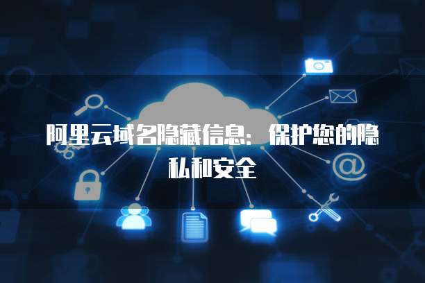 阿里云域名信息隱藏與互聯網信息服務的合規與安全探討